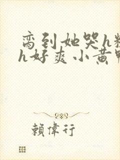 脔到她哭h粗话h好爽小黄鸭