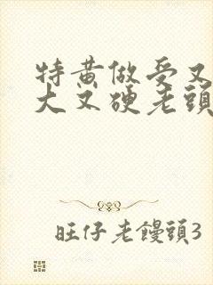 特黄做受又粗又大又硬老头