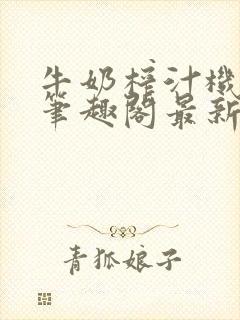 牛奶榨汁机po笔趣阁最新更新内容