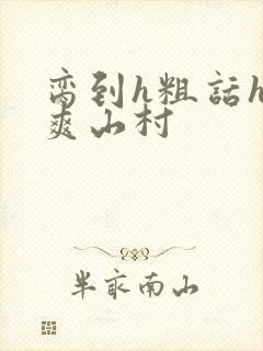 脔到h粗话h好爽山村