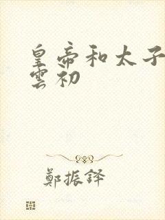 皇帝和太子妃h云初