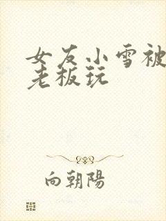 女友小雪被房东老板玩