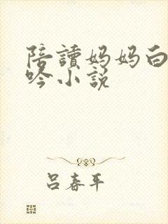 陪读妈妈白嫩呻吟小说