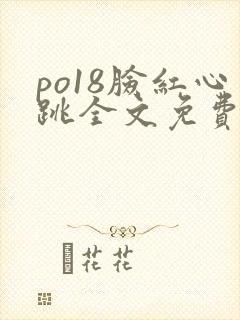 po18脸红心跳全文免费阅读笔趣阁