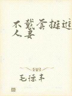 不戴套挺进朋友人妻