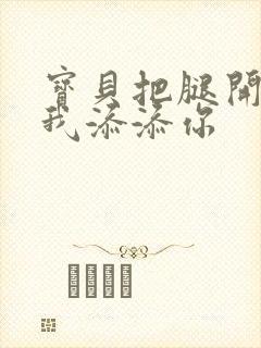 宝贝把腿开大让我添添你