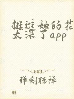 挺进她的花苞啊太深了app