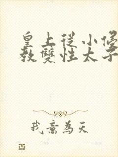 皇上从小侵犯调教双性太子小说