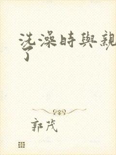 洗澡时与亲女伦了