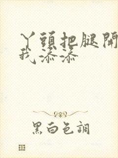 丫头把腿开大让我添添