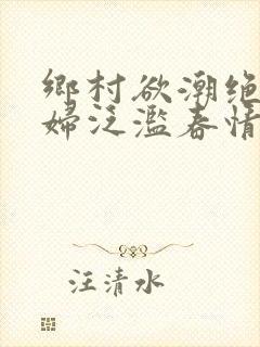 乡村欲潮绝色村妇泛滥春情