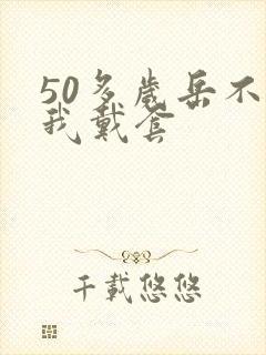 50多岁岳不让我戴套