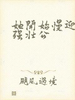 她开始慢迎迎合强壮公