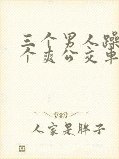 三个男人躁我一个爽公交车上