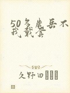 50多岁岳不让我戴套