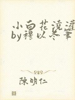 小白花浇灌日常by穆以冬笔趣阁