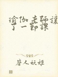 瑜伽老师让我C了一节课