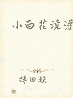 小白花浇灌日常