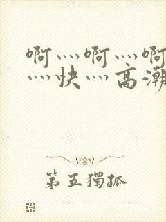 啊灬啊灬啊灬啊灬快灬高潮