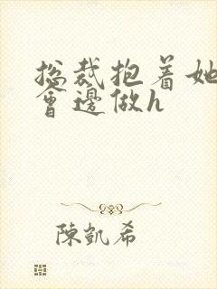 总裁抱着她边开会边做h