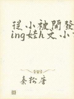 从小被开发成ying娃h文小说