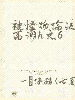 被怪物伦流澡到高潮h文6封面
