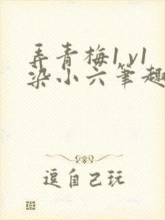 弄青梅1 v1染小六笔趣阁