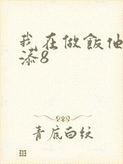 我在做饭他在下添8