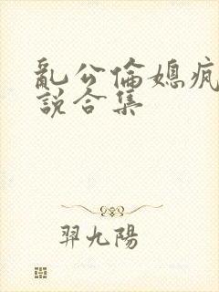乱公伦媳疯狂小说合集