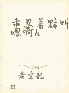 乖忍着点叫出来嗯啊h