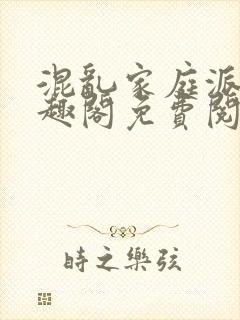 混乱家庭派对笔趣阁免费阅读全文笔趣阁