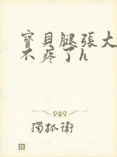 宝贝腿张大点就不疼了h