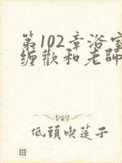 第102章浴室缠欢和老师小说