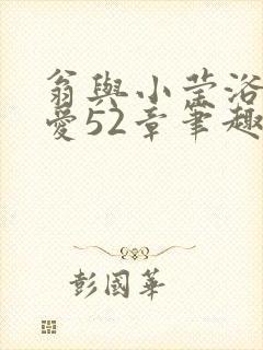 翁与小莹浴室欢爱52章笔趣阁