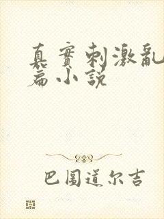 真实刺激乱13篇小说