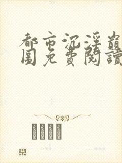 都市沉浮巅峰宏图免费阅读全文小说
