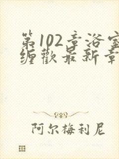 第102章浴室缠欢最新章节更新时间