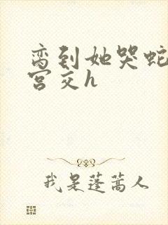 脔到她哭蛇双根宫交h