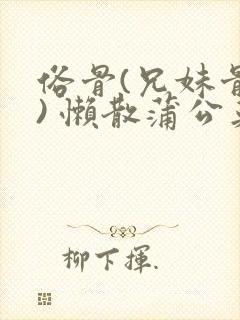 俗骨(兄妹骨科) 懒散蒲公英结局