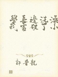 学长边洗澡边把我处破了小说封面