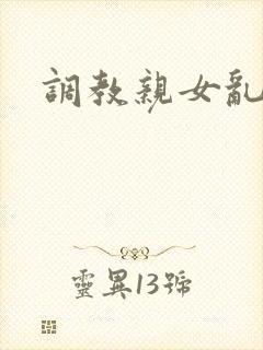 调教亲女乱h文