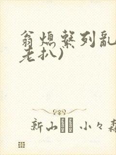 翁熄系列乱 (老扒)
