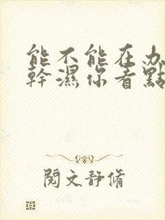 能不能在办公室干湿你看点