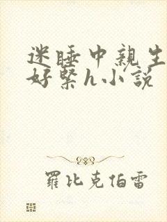 迷睡中亲生乖女好紧h小说