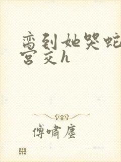 脔到她哭蛇双根宫交h封面