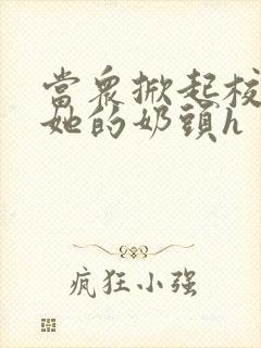 当众掀起校服揉她的奶头h