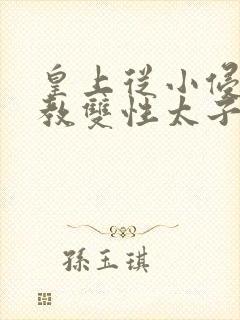 皇上从小侵犯调教双性太子小说
