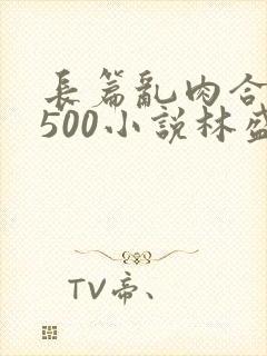 长篇乱肉合集乱500小说林盛