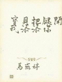 宝贝把腿开大让我添添你