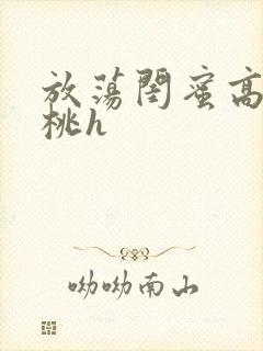 放荡闺蜜高h苏桃h